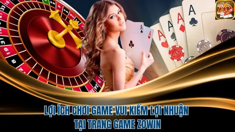 Lợi ích chơi game vui kiếm lợi nhuận tại Zowin